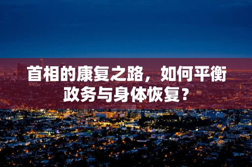 首相的康复之路，如何平衡政务与身体恢复？