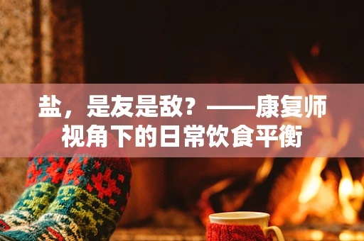 盐，是友是敌？——康复师视角下的日常饮食平衡