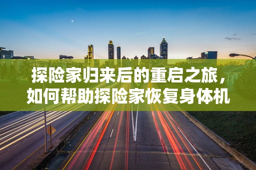 探险家归来后的重启之旅，如何帮助探险家恢复身体机能？