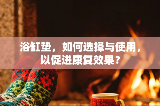 浴缸垫，如何选择与使用，以促进康复效果？