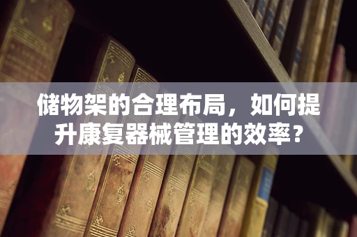 储物架的合理布局，如何提升康复器械管理的效率？
