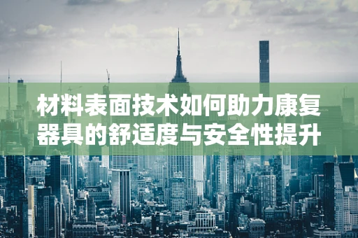 材料表面技术如何助力康复器具的舒适度与安全性提升？