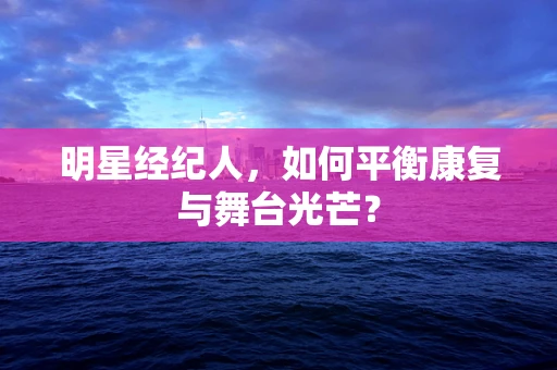 明星经纪人，如何平衡康复与舞台光芒？