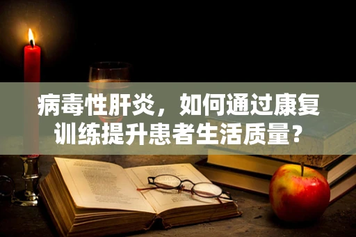 病毒性肝炎，如何通过康复训练提升患者生活质量？
