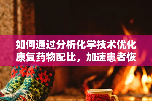如何通过分析化学技术优化康复药物配比，加速患者恢复？