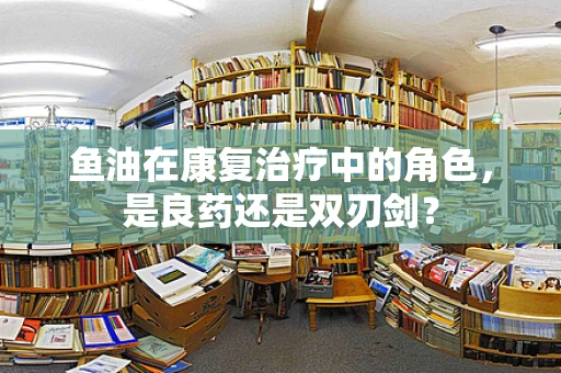 鱼油在康复治疗中的角色，是良药还是双刃剑？