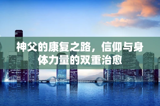 神父的康复之路，信仰与身体力量的双重治愈