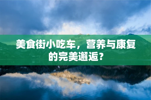 美食街小吃车，营养与康复的完美邂逅？