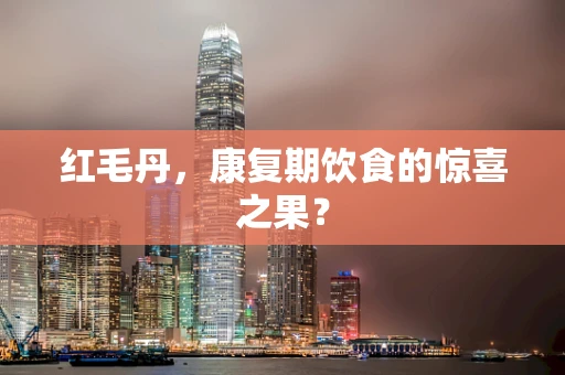红毛丹，康复期饮食的惊喜之果？
