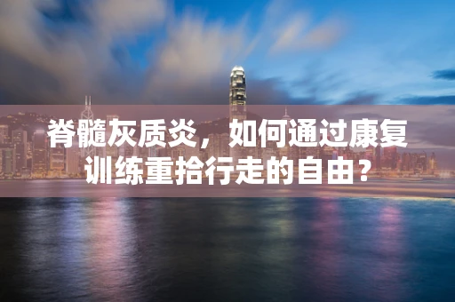 脊髓灰质炎，如何通过康复训练重拾行走的自由？