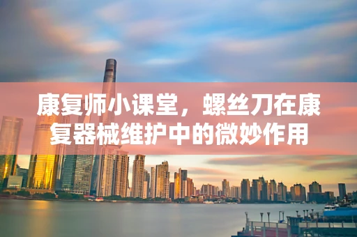 康复师小课堂，螺丝刀在康复器械维护中的微妙作用