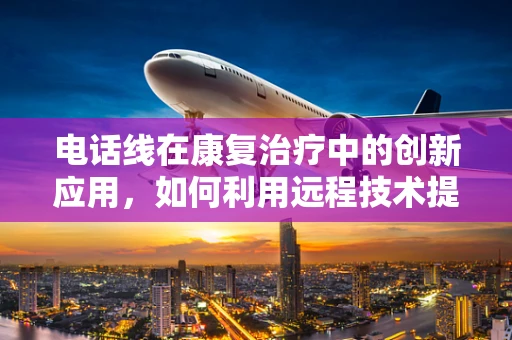 电话线在康复治疗中的创新应用，如何利用远程技术提升患者体验？