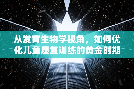 从发育生物学视角，如何优化儿童康复训练的黄金时期？