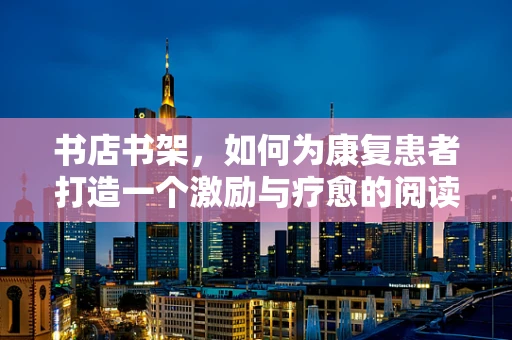 书店书架，如何为康复患者打造一个激励与疗愈的阅读空间？