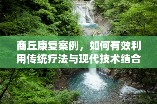 商丘康复案例，如何有效利用传统疗法与现代技术结合，加速中风后遗症患者的康复？