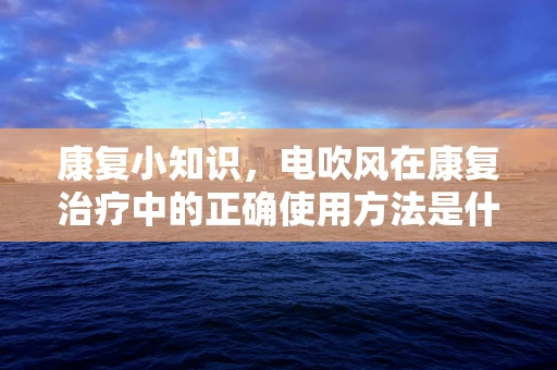 康复小知识，电吹风在康复治疗中的正确使用方法是什么？