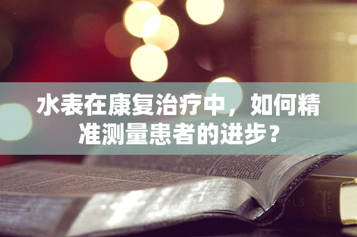 水表在康复治疗中，如何精准测量患者的进步？