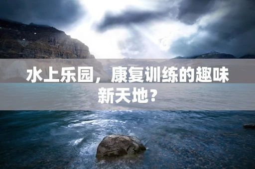 水上乐园，康复训练的趣味新天地？
