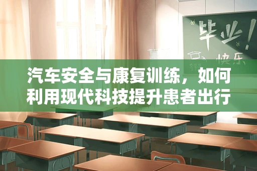 汽车安全与康复训练，如何利用现代科技提升患者出行安全？