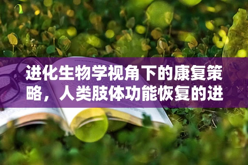 进化生物学视角下的康复策略，人类肢体功能恢复的进化启示
