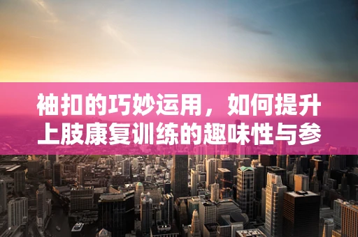 袖扣的巧妙运用，如何提升上肢康复训练的趣味性与参与度？