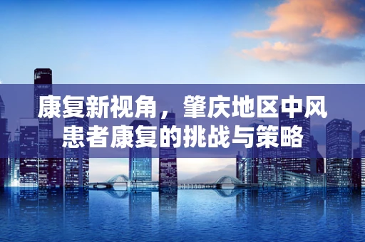 康复新视角，肇庆地区中风患者康复的挑战与策略