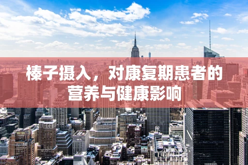 榛子摄入，对康复期患者的营养与健康影响