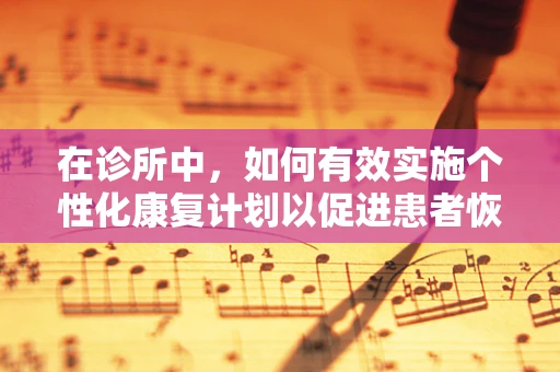 在诊所中，如何有效实施个性化康复计划以促进患者恢复？