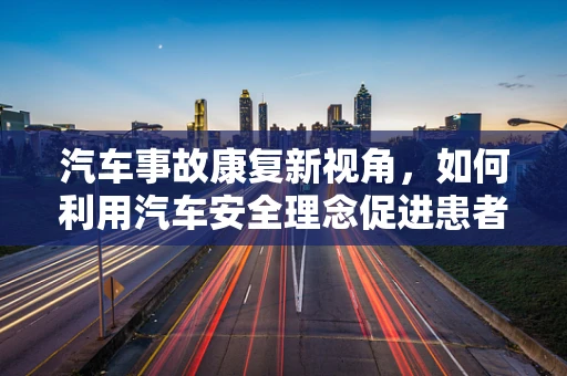 汽车事故康复新视角，如何利用汽车安全理念促进患者功能恢复？