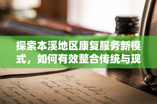 探索本溪地区康复服务新模式，如何有效整合传统与现代康复资源？
