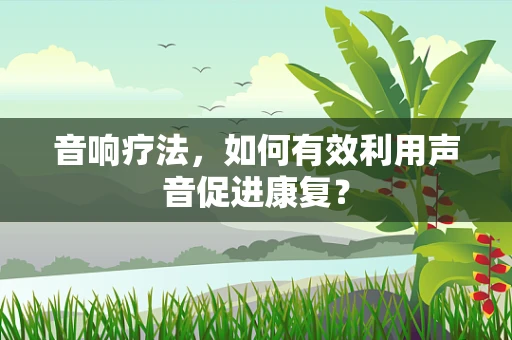 音响疗法，如何有效利用声音促进康复？