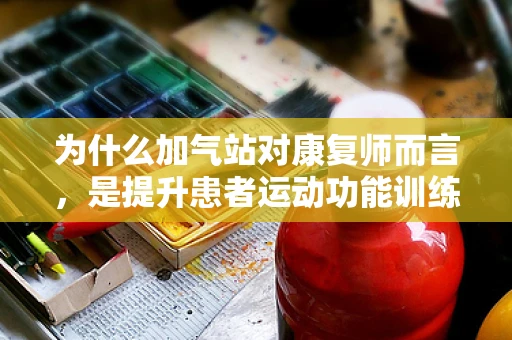 为什么加气站对康复师而言，是提升患者运动功能训练的隐形助手？