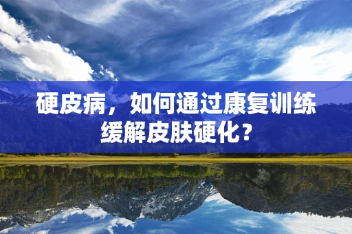 硬皮病，如何通过康复训练缓解皮肤硬化？