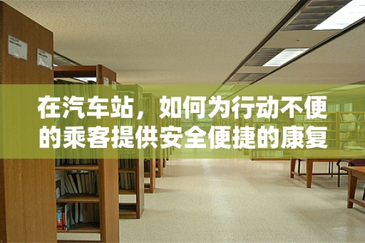 在汽车站，如何为行动不便的乘客提供安全便捷的康复支持？