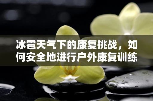 冰雹天气下的康复挑战，如何安全地进行户外康复训练？