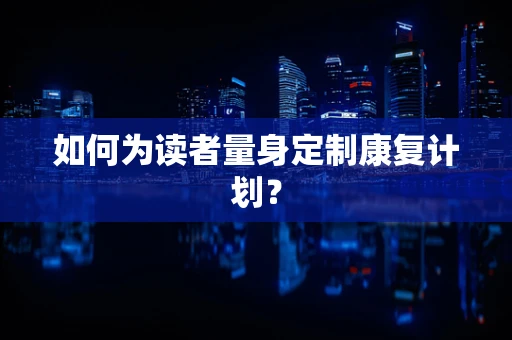 如何为读者量身定制康复计划？