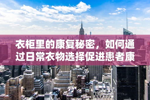 衣柜里的康复秘密，如何通过日常衣物选择促进患者康复？