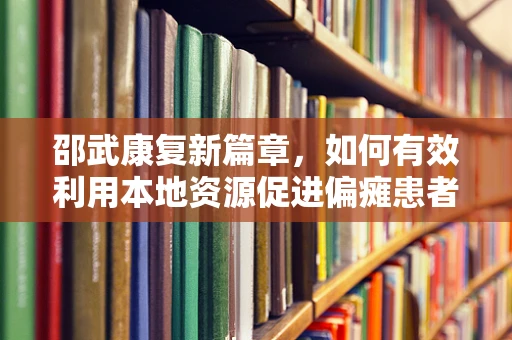邵武康复新篇章，如何有效利用本地资源促进偏瘫患者社区康复？