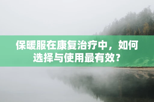 保暖服在康复治疗中，如何选择与使用最有效？
