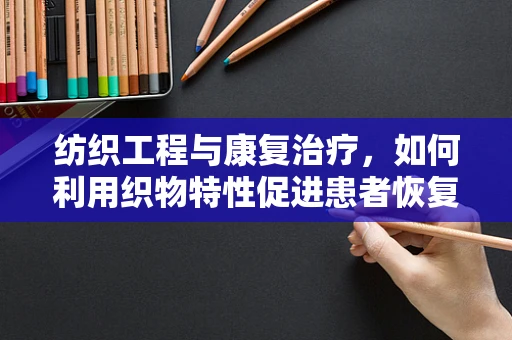 纺织工程与康复治疗，如何利用织物特性促进患者恢复？