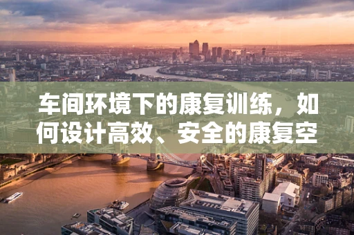 车间环境下的康复训练，如何设计高效、安全的康复空间？