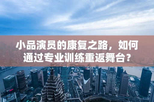 小品演员的康复之路，如何通过专业训练重返舞台？