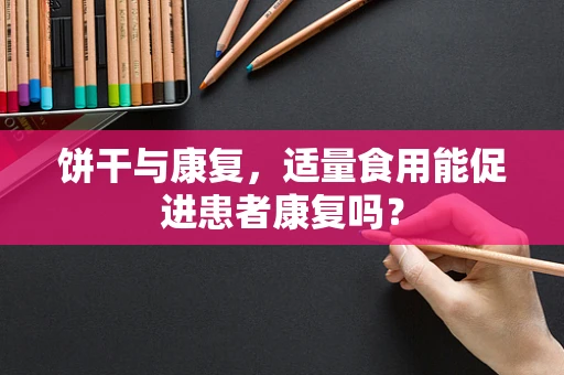 饼干与康复，适量食用能促进患者康复吗？