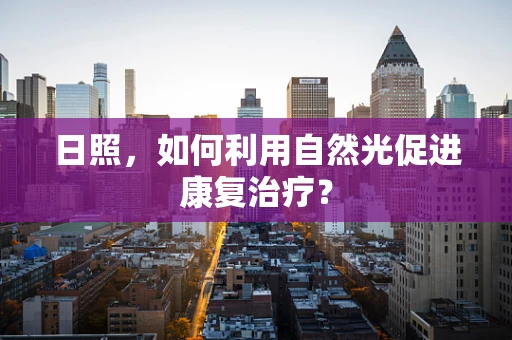 日照，如何利用自然光促进康复治疗？