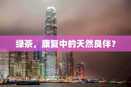 绿茶，康复中的天然良伴？