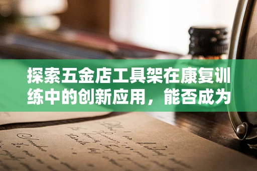 探索五金店工具架在康复训练中的创新应用，能否成为患者手部功能恢复的秘密武器？