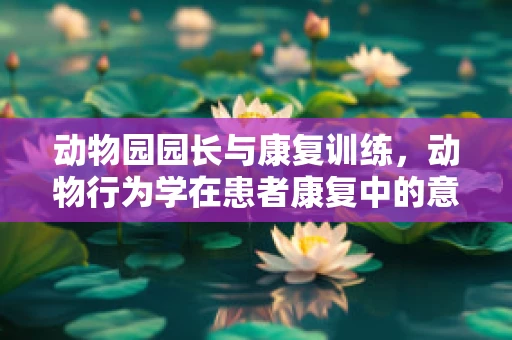 动物园园长与康复训练，动物行为学在患者康复中的意外作用？