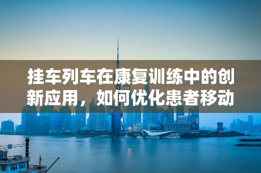 挂车列车在康复训练中的创新应用，如何优化患者移动辅助？