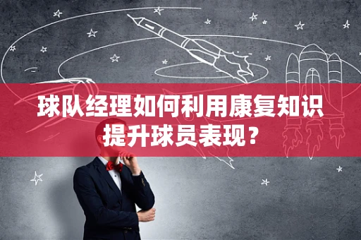 球队经理如何利用康复知识提升球员表现？