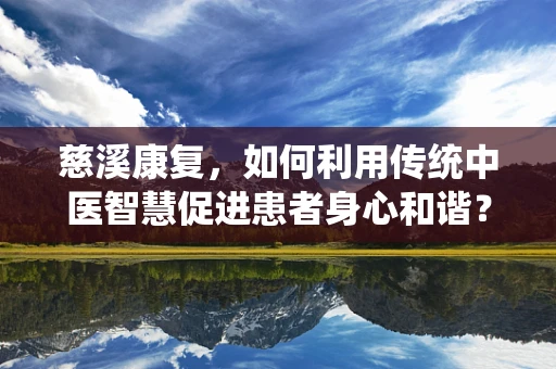 慈溪康复，如何利用传统中医智慧促进患者身心和谐？